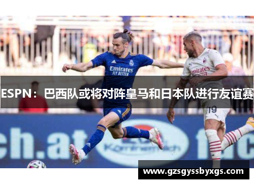 ESPN：巴西队或将对阵皇马和日本队进行友谊赛