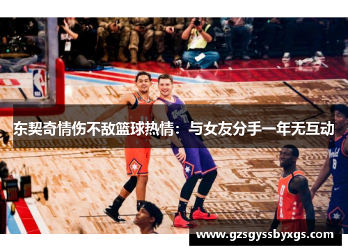 东契奇情伤不敌篮球热情：与女友分手一年无互动
